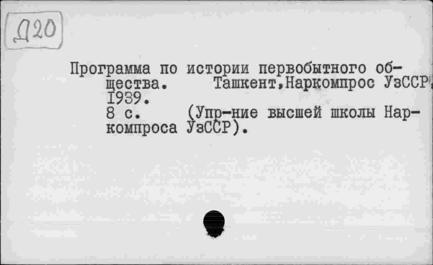 ﻿
Программа по истории первобытного общества. Ташкент,Наркомпрос УзССР( 1939.
8 с. (Упр-ние высшей школы Нар-компроса УзССР).